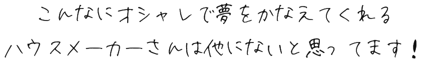 こんなにオシャレで夢を叶えてくれるハウスメーカーさんは他にないと思ってます！