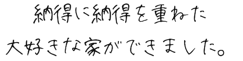 納得に納得を重ねた大好きな家ができました。