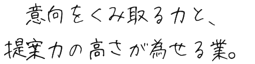 意向を汲み取る力と提案力の高さが為せる業