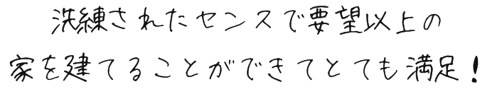 洗練されたセンスで要望以上の家を建てることができてとても満足！