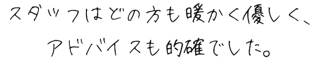 スタッフはどの方も暖かく優しく、アドバイスも的確でした。